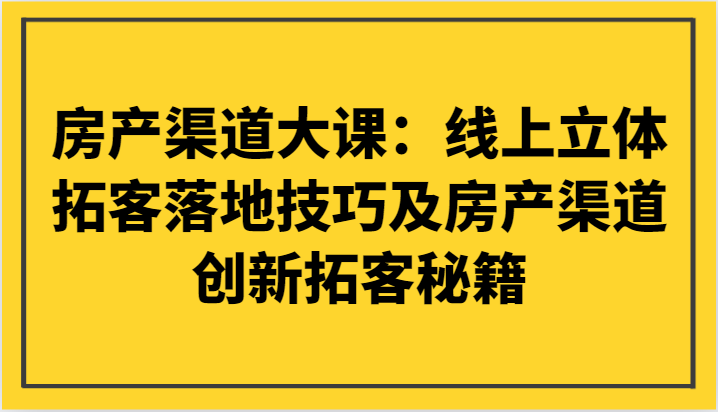 【揭秘房产新渠道！】线上立体拓客技巧，创新拓客秘籍，打破市场瓶颈-优知网