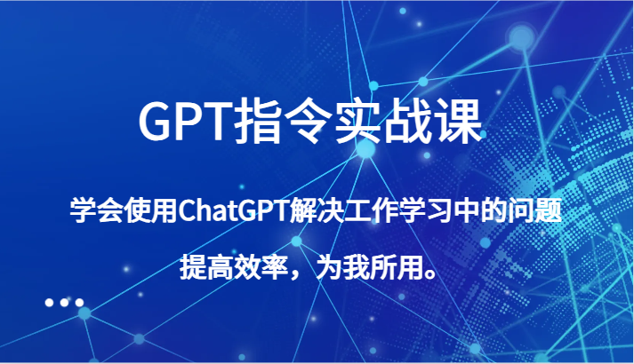 GPT指令实战课：让你轻松驾驭ChatGPT，成为高效问题解决者-优知网