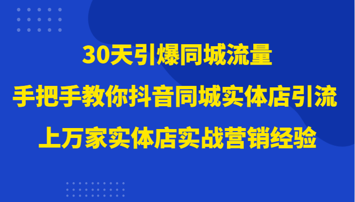 30天引爆同城流量：抖音实体店引流攻略，万家店营销经验倾囊相授！-优知网