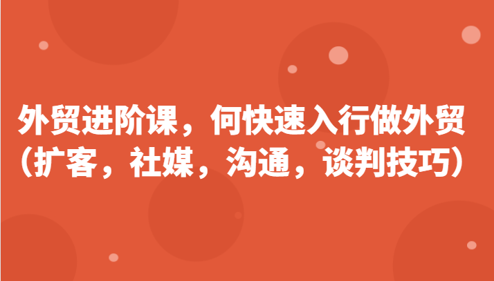 外贸进阶课，帮助你了解如何快速入行做外贸（扩客，社媒，沟通，谈判技巧）-优知网