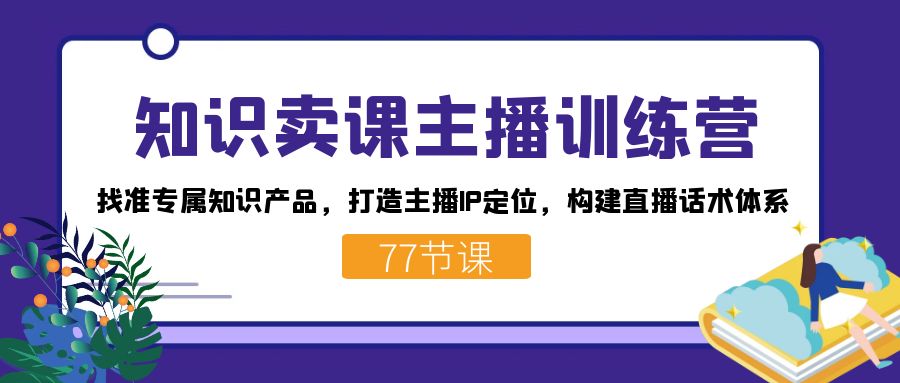 知识卖课主播训练营：找准专属知识产品，打造主播IP定位，构建直播话术体系-优知网