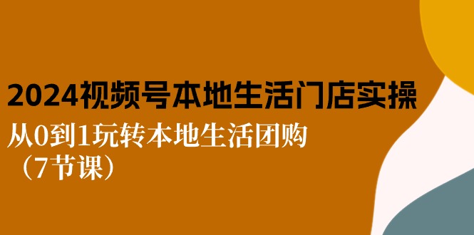 2024视频号短视频本地生活门店实操：从0到1玩转本地生活团购（7节课）-优知网