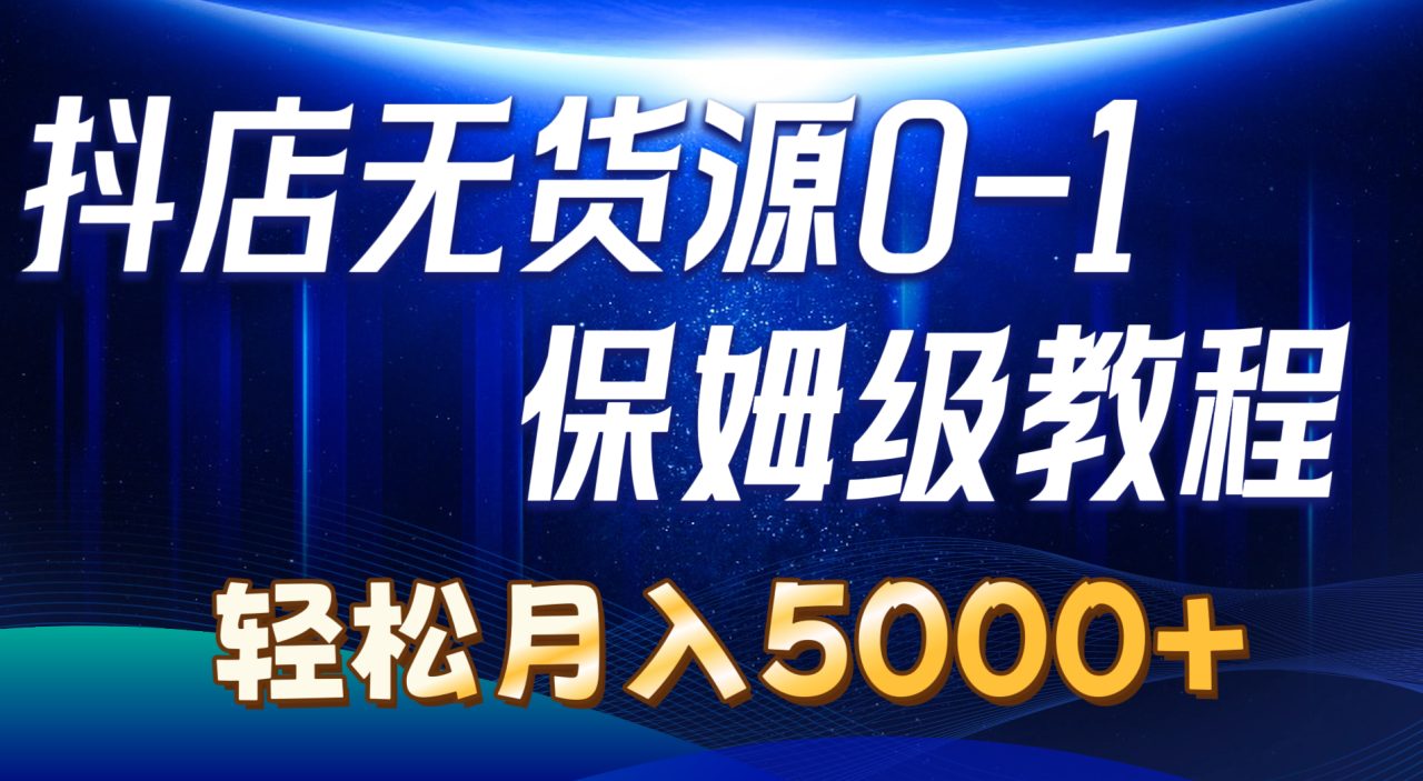 抖店无货源0到1详细实操教程：轻松月入5000+（7节）-优知网