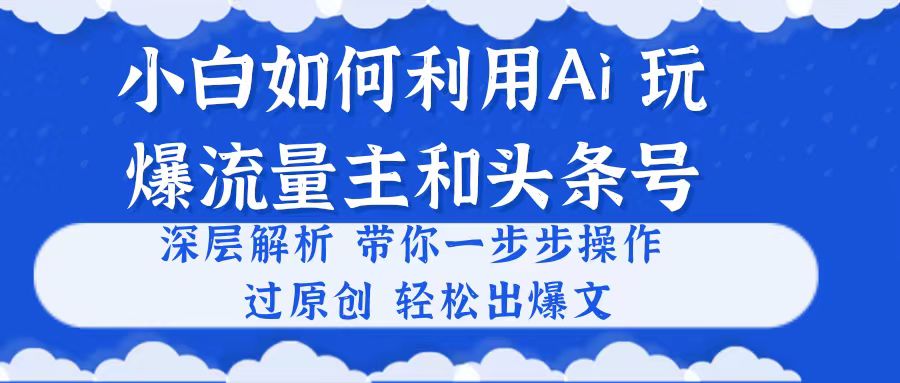 小白如何利用Ai，完爆流量主和头条号 深层解析，一步步操作，过原创出爆文-优知网