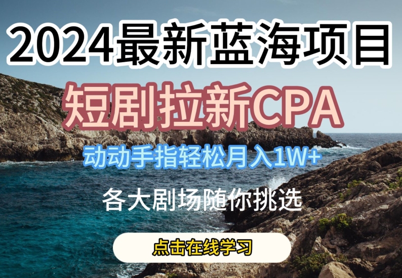 2024最新蓝海项日，短剧拉新CPA，动动手指轻松月入1W，全各大剧场随你挑选【揭秘】-优知网