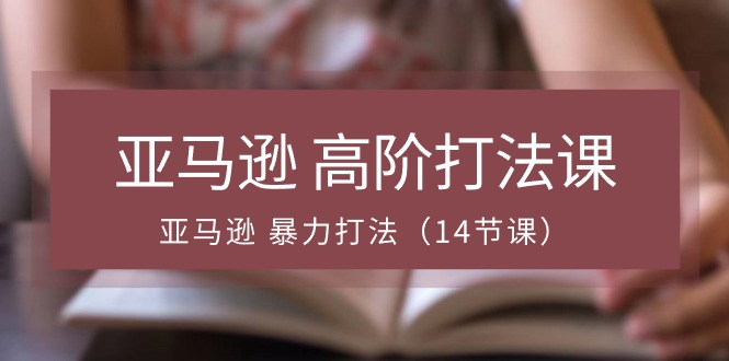 亚马逊 高阶打法课，亚马逊 暴力打法（14节课）-优知网