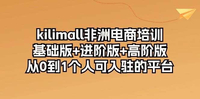 kilimall非洲电商培训，基础版+进阶版+高阶版 从0-1个人可入驻的平台（12节）-优知网