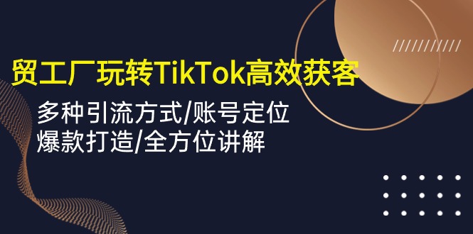 外贸工厂玩转TikTok高效获客，多种引流方式/账号定位/爆款打造/全方位讲解-优知网