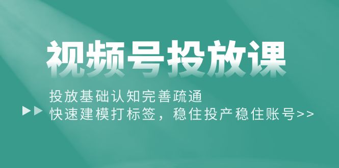 视频号投放课：投放基础认知完善疏通，快速建模打标签，稳住投产稳住账号-优知网