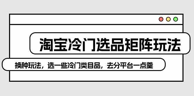 淘宝冷门选品矩阵玩法：换种玩法，选一些冷门类目品，去分平台一点羹-优知网