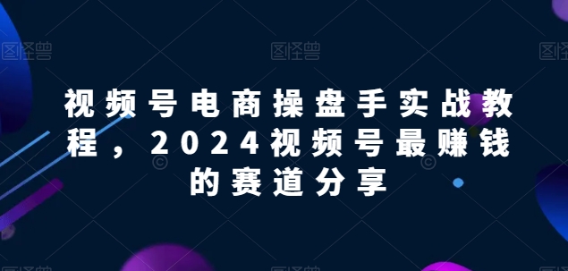 视频号电商实战教程，2024视频号最赚钱的赛道分享-优知网