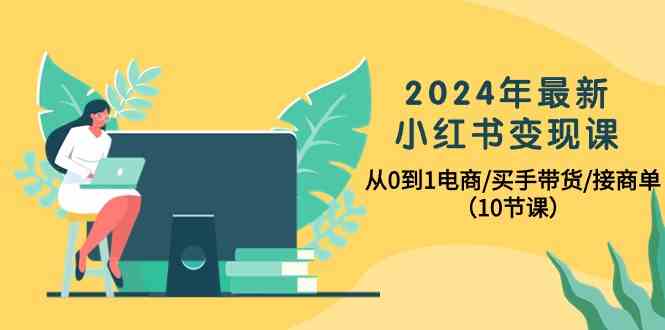 2024年最新小红书变现课，从0到1电商/买手带货/接商单（10节课）-优知网