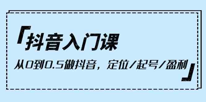 抖音入门课，从0到0.5做抖音，定位/起号/盈利（9节课）-优知网