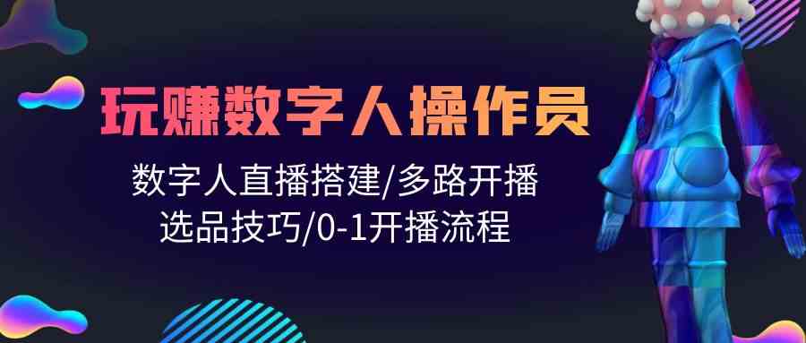 人人都能玩赚数字人操作员 数字人直播搭建/多路开播/选品技巧/0-1开播流程-优知网