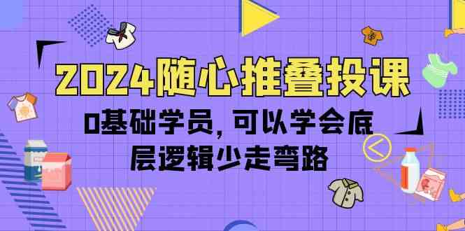 2024随心推叠投课，0基础学员，可以学会底层逻辑少走弯路（14节）-优知网