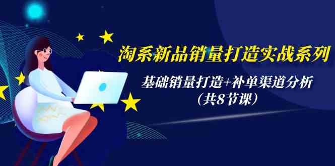 淘系新品销量打造实战系列，基础销量打造+补单渠道分析（共8节课）-优知网