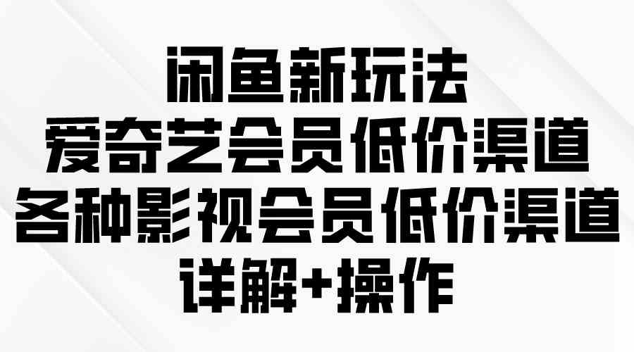 闲鱼新玩法，爱奇艺会员低价渠道，各种影视会员低价渠道详解-优知网