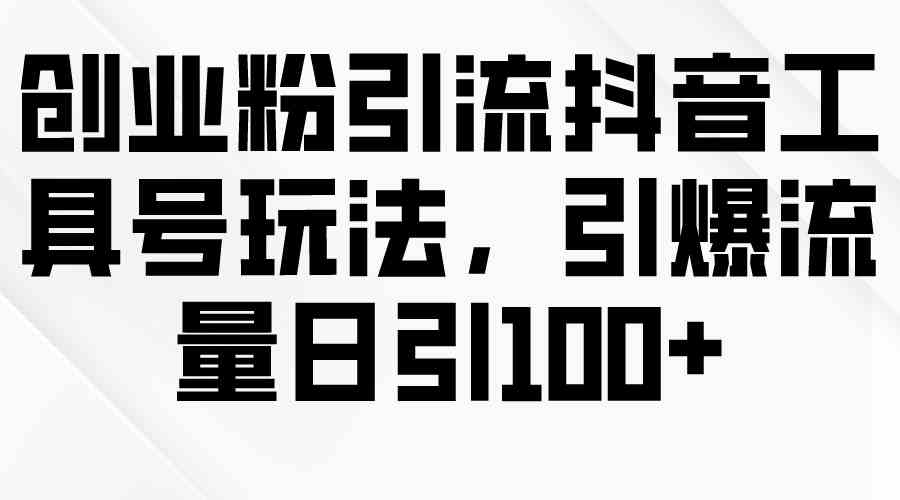 创业粉引流抖音工具号玩法，引爆流量日引100+-优知网