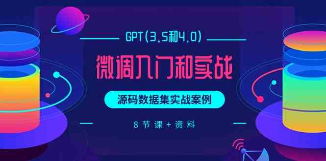 GPT(3.5和4.0)微调入门和实战，源码数据集实战案例（8节课+资料）-优知网