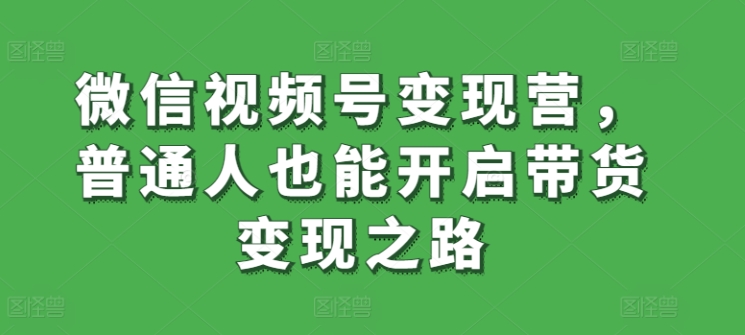 微信视频号变现营，普通人也能开启带货变现之路-优知网