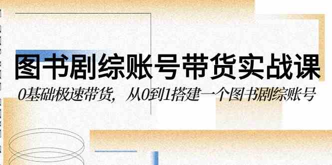 图书-剧综账号带货实战课，0基础极速带货，从0到1搭建一个图书剧综账号-优知网