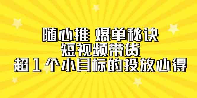 随心推爆单秘诀，短视频带货-超1个小目标的投放心得（7节视频课）-优知网