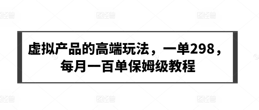 虚拟产品的高端玩法，一单298，每月一百单保姆级教程【揭秘】-优知网