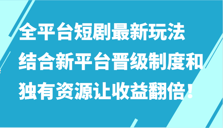 全平台短剧最新玩法，结合新平台晋级制度和独有资源让收益翻倍-优知网