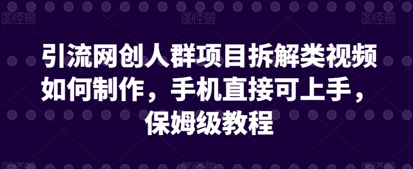 引流网创人群项目拆解类视频如何制作，手机直接可上手，保姆级教程【揭秘】-优知网