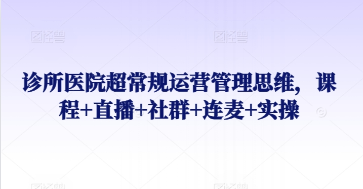 诊所医院超常规运营管理思维，课程+直播+社群+连麦+实操-优知网