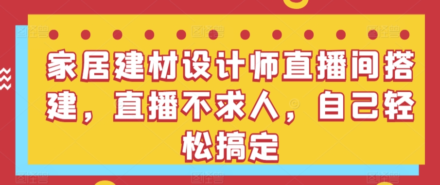 家居建材设计师直播间搭建，直播不求人，自己轻松搞定-优知网