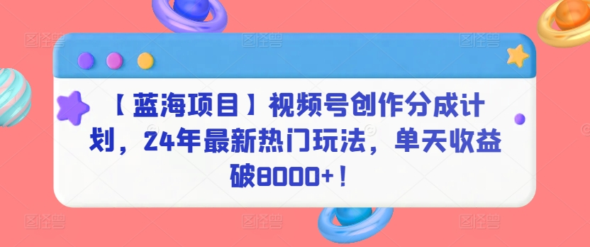 【蓝海项目】视频号创作分成计划，24年最新热门玩法，单天收益破8000+！【揭秘】-优知网