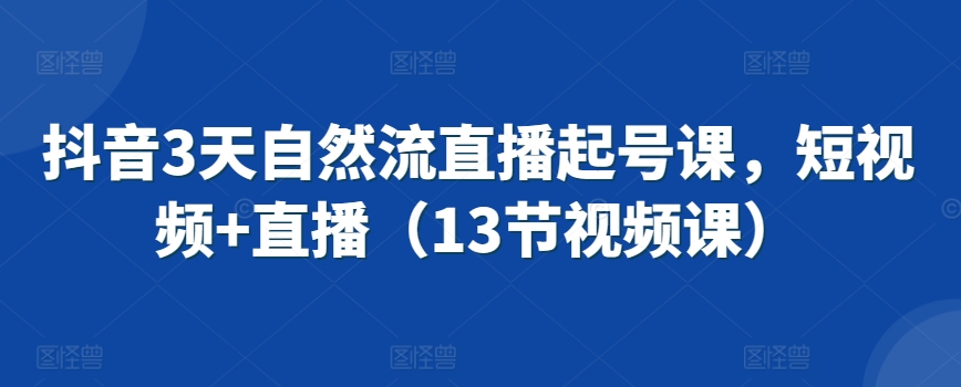 抖音3天自然流直播起号课，短视频+直播（13节视频课）-优知网