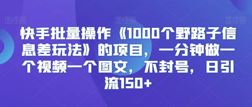 快手批量操作《1000个野路子信息差玩法》的项目，一分钟做一个视频一个图文，不封号，日引流150 【揭秘】-优知网