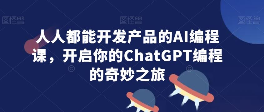 人人都能开发产品的AI编程课，开启你的ChatGPT编程的奇妙之旅-优知网