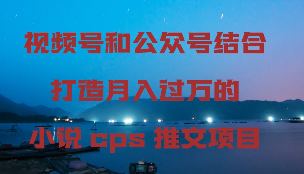 视频号和公众号结合打造月入过万的小说cps推文项目，包括市面上面的各种思路详解-优知网