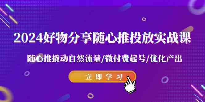 2024好物分享-随心推投放实战课 随心推撬动自然流量/微付费起号/优化产出-优知网