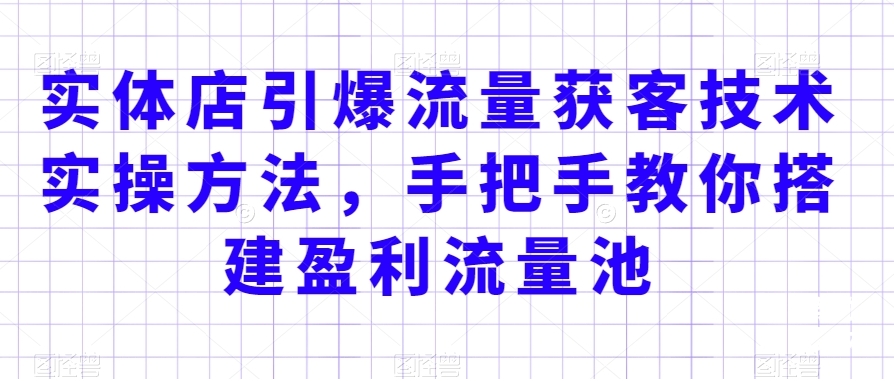 实体店引爆流量获客技术实操方法，手把手教你搭建盈利流量池，让你的生意客户裂变渠道裂变-优知网