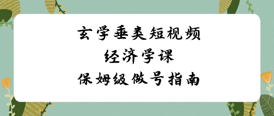 玄学 垂类短视频经济学课，保姆级做号指南-优知网