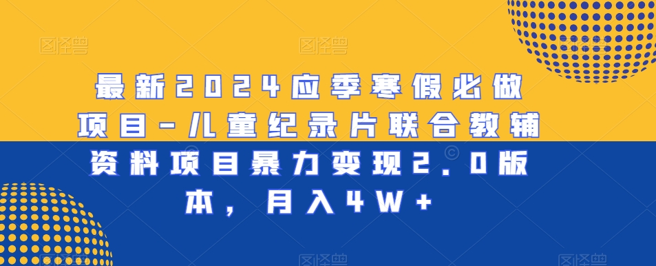 最新2024应季寒假必做项目-儿童纪录片联合教辅资料项目暴力变现2.0版本，月入4W+-优知网