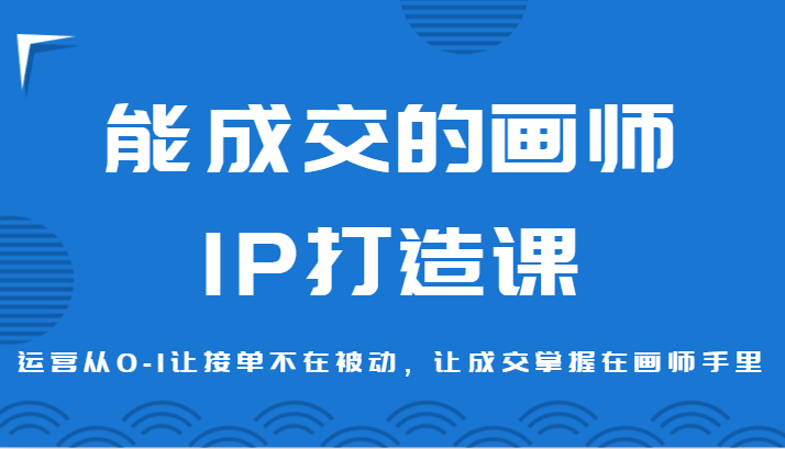 能成交的画师IP打造课，运营从0-1让接单不在被动，让成交掌握在画师手里-优知网