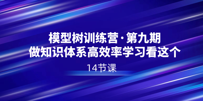 模型树特训营·第九期，做知识体系高效率学习看这个（14节课）-优知网