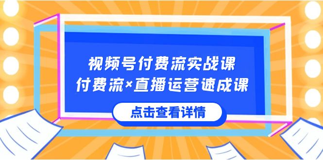 视频号付费流实战课，付费流×直播运营速成课，让你快速掌握视频号核心运营技巧-优知网