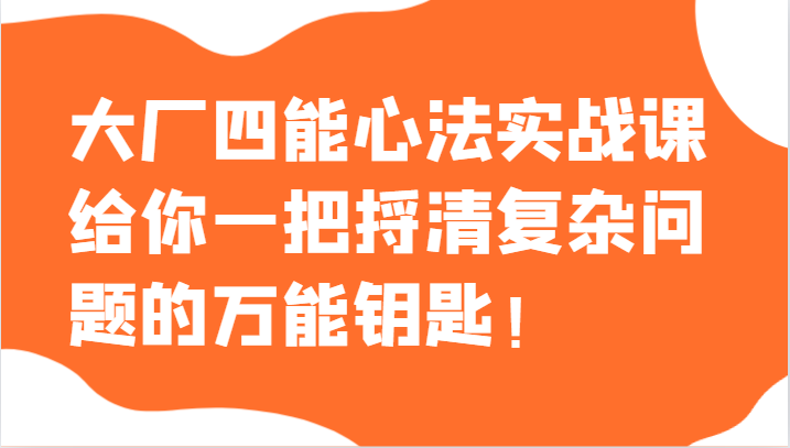 大厂四能心法实战课：解决复杂问题的万能钥匙，助你职场升级-优知网