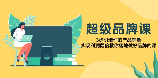 13节品牌建设必修课！超级品牌课，3步引爆产品销量，实现利润翻倍-优知网