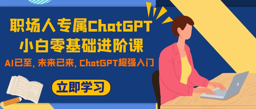 职场人专属ChatGPT小白零基础进阶课，AI已至，未来已来，ChatGPT超强入门-优知网