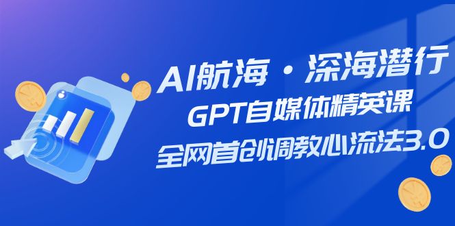 AI航海·深海潜行，GPT自媒体精英课，全网首创调教心流法3.0（20节课）-优知网