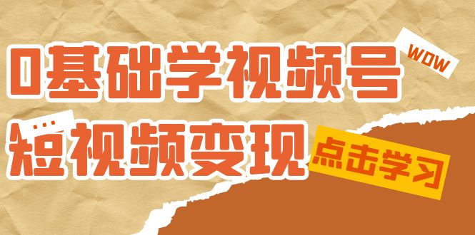 零基础新手教学-视频号短视频变现【适合新人学习的短视频变现课（10节课）】-优知网