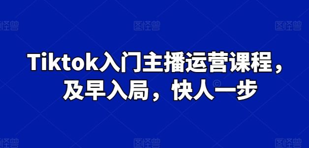 Tiktok入门主播运营课程，及早入局，快人一步-优知网