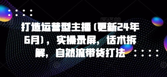 打造运营型主播(更新24年6月)，实操录屏，话术拆解，自然流带货打法-优知网